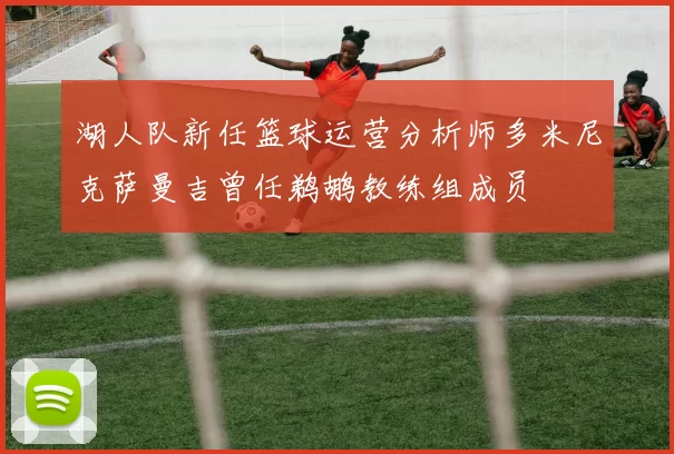 湖人队新任篮球运营分析师多米尼克萨曼吉曾任鹈鹕教练组成员