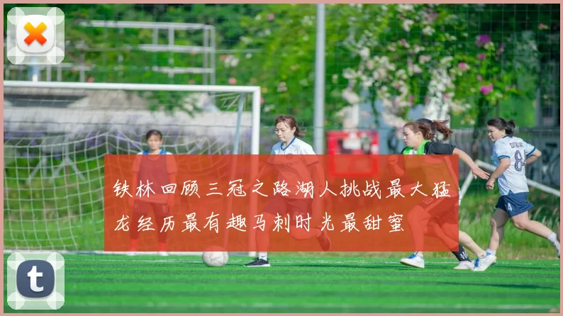 铁林回顾三冠之路湖人挑战最大猛龙经历最有趣马刺时光最甜蜜