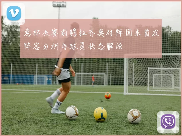 意杯决赛前瞻拉齐奥对阵国米首发阵容分析与球员状态解读
