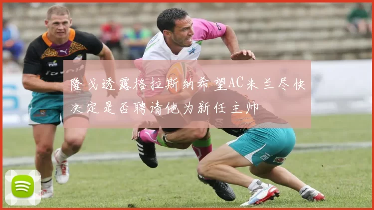 隆戈透露格拉斯纳希望AC米兰尽快决定是否聘请他为新任主帅