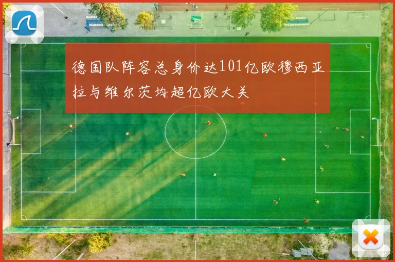 德国队阵容总身价达101亿欧穆西亚拉与维尔茨均超亿欧大关