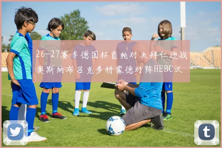 26-27赛季德国杯首轮对决拜仁迎战奥斯纳布吕克多特蒙德对阵HEBC汉堡