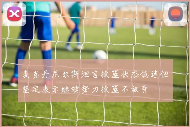 麦克丹尼尔斯坦言投篮状态低迷但坚定表示继续努力投篮不放弃