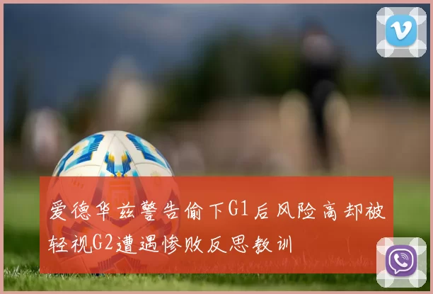 爱德华兹警告偷下G1后风险高却被轻视G2遭遇惨败反思教训