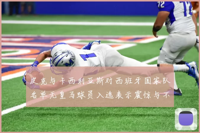 皮克与卡西利亚斯对西班牙国家队名单无皇马球员入选表示震惊与不解