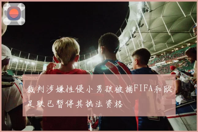 裁判涉嫌性侵小男孩被捕FIFA和欧足联已暂停其执法资格