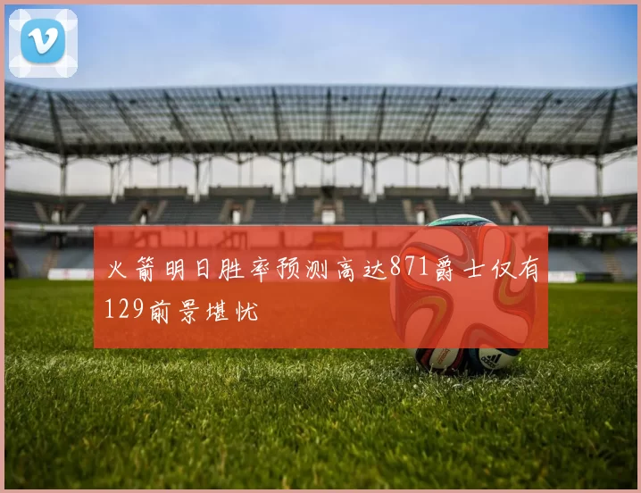 火箭明日胜率预测高达871爵士仅有129前景堪忧