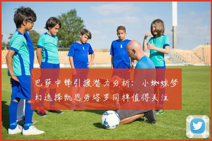 巴萨中锋引援潜力分析：小蜘蛛梦幻选择凯恩劳塔罗同样值得关注