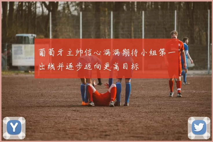 葡萄牙主帅信心满满期待小组第一出线并逐步迈向更高目标
