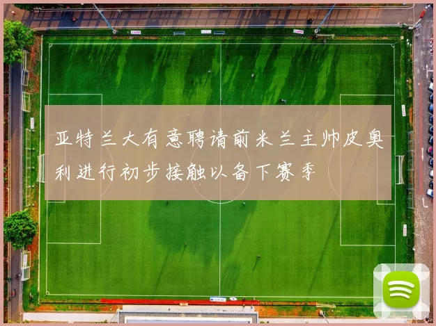 亚特兰大有意聘请前米兰主帅皮奥利进行初步接触以备下赛季