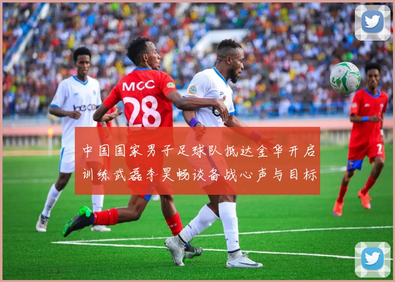 中国国家男子足球队抵达金华开启训练武磊李昊畅谈备战心声与目标