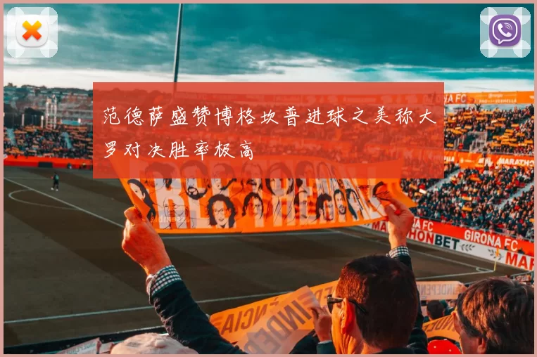 范德萨盛赞博格坎普进球之美称大罗对决胜率极高