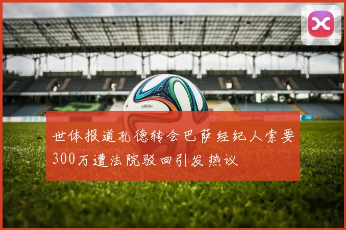世体报道孔德转会巴萨经纪人索要300万遭法院驳回引发热议