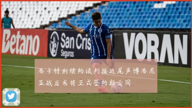 洛卡特利续约谈判接近尾声博洛尼亚战后或将正式签约新合同