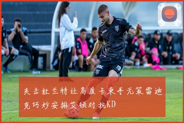 夹击杜兰特让乌度卡束手无策雷迪克巧妙安排艾顿对抗KD