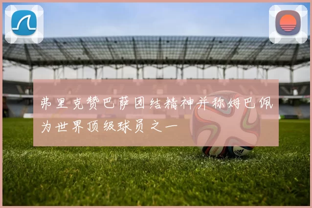 弗里克赞巴萨团结精神并称姆巴佩为世界顶级球员之一