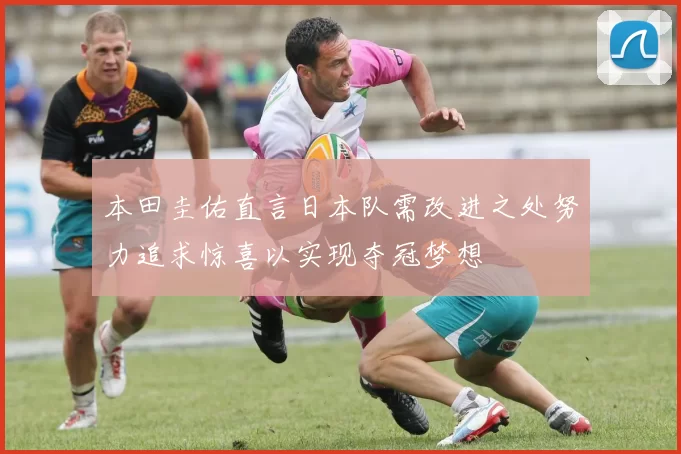 本田圭佑直言日本队需改进之处努力追求惊喜以实现夺冠梦想