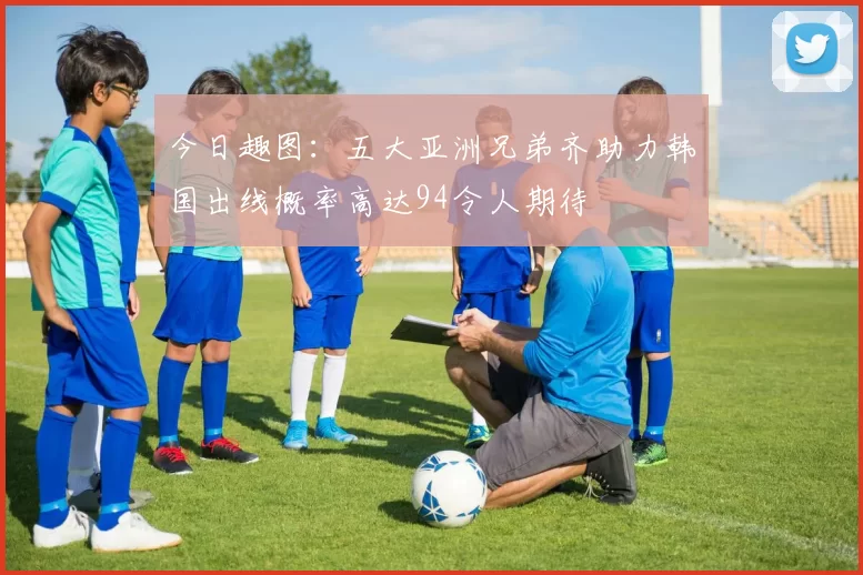 今日趣图：五大亚洲兄弟齐助力韩国出线概率高达94令人期待