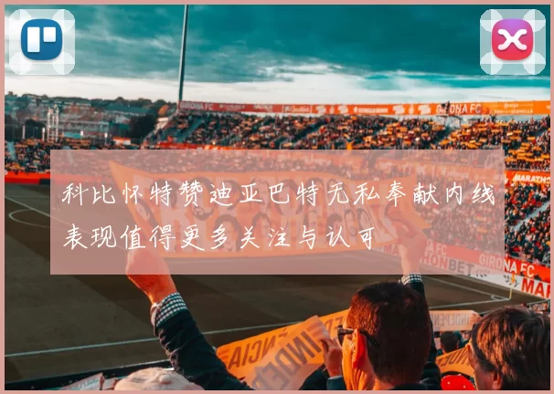 科比怀特赞迪亚巴特无私奉献内线表现值得更多关注与认可