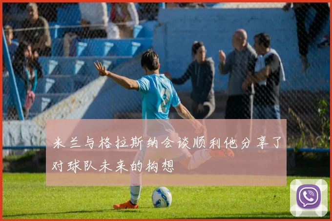 米兰与格拉斯纳会谈顺利他分享了对球队未来的构想