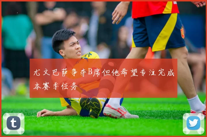 尤文巴萨争夺B席但他希望专注完成本赛季任务
